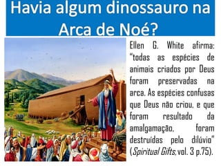 • Ellen G. White afirma:
  “todas as espécies de
  animais criados por Deus
  foram preservadas na
  arca. As espécies confusas
  que Deus não criou, e que
  foram resultado da
  amalgamação,             foram
  destruídas pelo dilúvio”
  (Spiritual Gifts, vol. 3 p.75).
 
