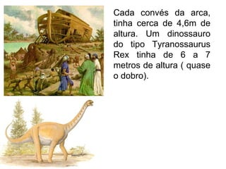 Cada convés da arca,
tinha cerca de 4,6m de
altura. Um dinossauro
do tipo Tyranossaurus
Rex tinha de 6 a 7
metros de altura ( quase
o dobro).
 