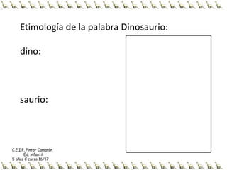 Etimología de la palabra Dinosaurio:
dino:
saurio:
C.E.I.P. Pintor Camarón
Ed. infantil
5 años C curso 16/17
 