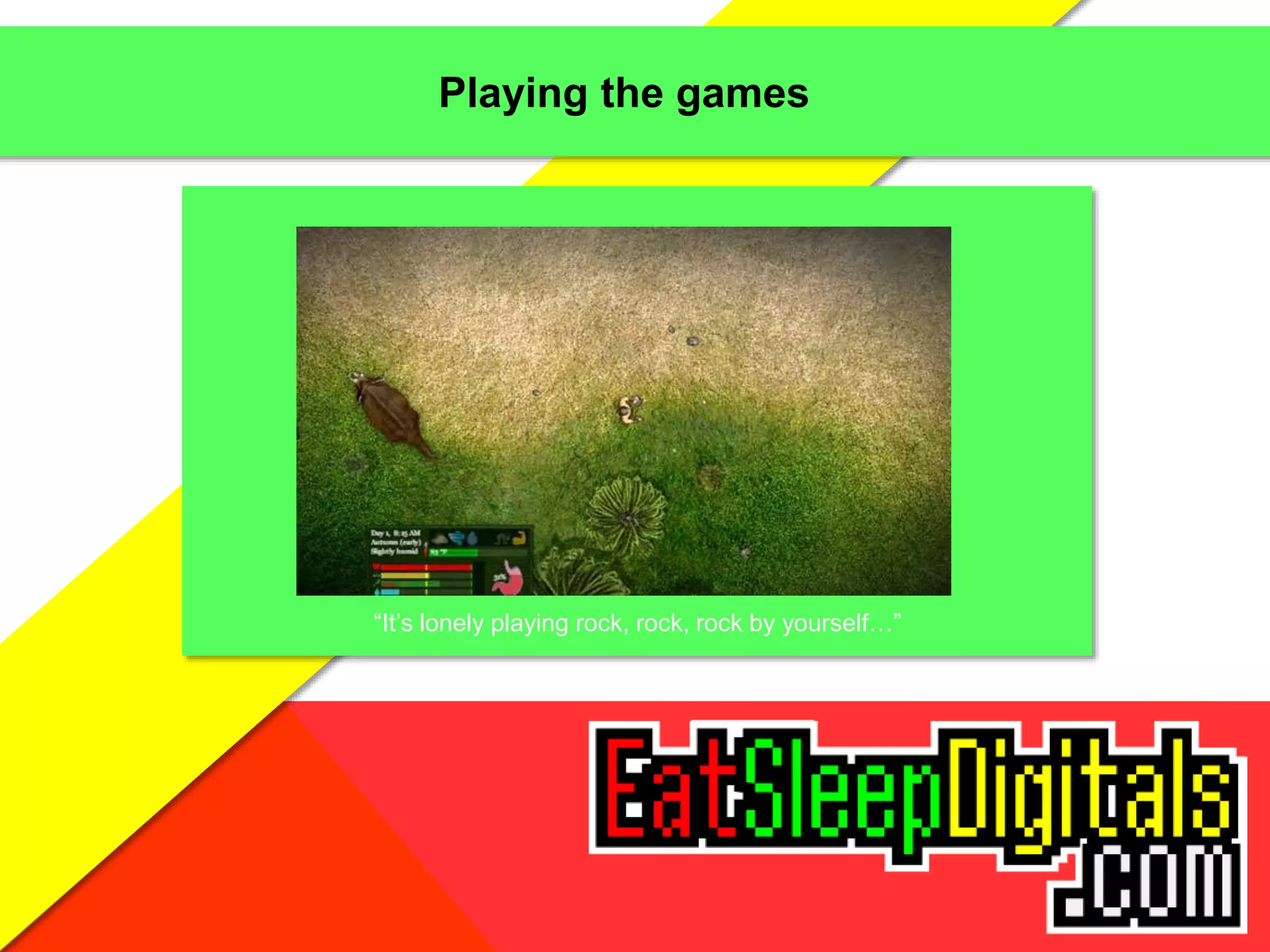 Playing the games
“It’s lonely playing rock, rock, rock by yourself…”
 