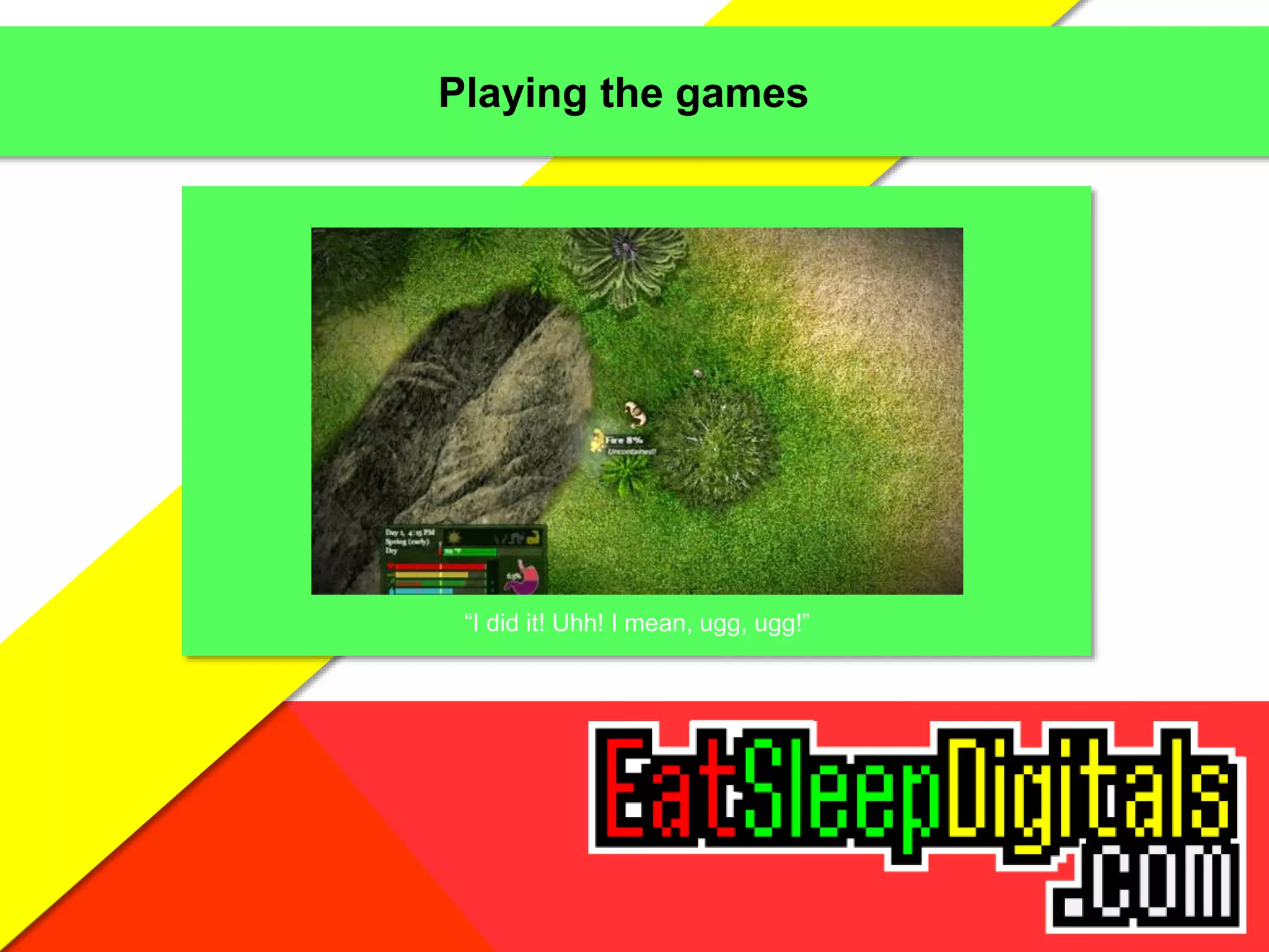 Playing the games
“I did it! Uhh! I mean, ugg, ugg!”
 