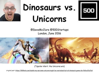 Dinosaurs vs.
Unicorns
@DaveMcClure @500Startups
London, June 2016
(*Spoiler Alert: the Unicorns win)
original post: https://500hats.com/bubble-my-ass-some-unicorns-might-be-overvalued-but-all-dinosaurs-gonna-die-fb0ce311a7bd
 