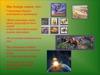 Мы теперь знаем, что:
• Динозавры бывают
плотоядные и травоядные

•Жили динозавры очень
давно, когда ещё не было
людей
и было очень много видов
разных динозавров

•Их детеныши выводились из
яиц

•Все динозавры погибли
после изменения климата на
земле
и только некоторые виды

•Существующих сейчас
животных напоминают
динозавров
 