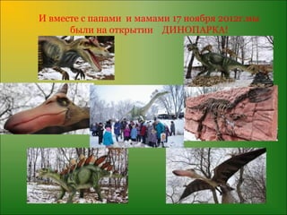 И вместе с папами и мамами 17 ноября 2012г.мы
      были на открытии ДИНОПАРКА!
 