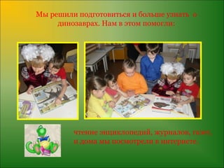 Мы решили подготовиться и больше узнать о
     динозаврах. Нам в этом помогли:




         чтение энциклопедий, журналов, газет,
         и дома мы посмотрели в интернете.
 