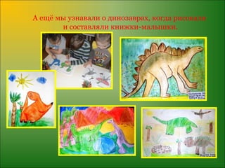 А ещё мы узнавали о динозаврах, когда рисовали
       и составляли книжки-малышки.
 