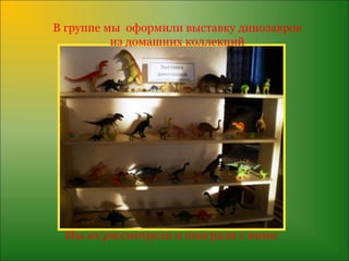 В группе мы оформили выставку динозавров
          из домашних коллекций




 Мы их рассмотрели и поиграли с ними
 