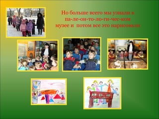 Но больше всего мы узнали в
   па-ле-он-то-ло-ги-чес-ком
музее и потом все это нарисовали
 