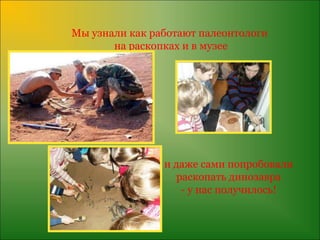 Мы узнали как работают палеонтологи
       на раскопках и в музее




                и даже сами попробовали
                   раскопать динозавра
                    - у нас получилось!
 