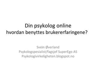 Din psykolog online

hvordan benyttes brukererfaringene?
Svein Øverland
Psykologspesialist/fagsjef SuperEgo AS
Psykologivirkeligheten.blogspot.no

 