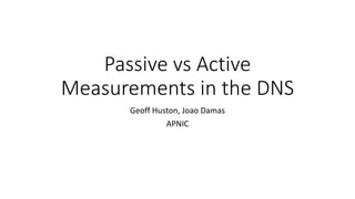 Passive vs Active
Measurements in the DNS
Geoff Huston, Joao Damas
APNIC
 