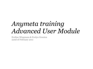 Anymeta training
Advanced User Module
Eveline Wiegmans & Evelyn Grooten
22nd of February 2011
 
