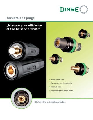 DINSE – the original connector.
„Increase your efficiency
at the twist of a wrist.“
sockets and plugs
u	secure connection
u	high current carrying capacity
u	minimum wear
u	compatibility with earlier series
 