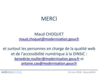 25 janvier 2018 – #WAday14 mars 2018 - Accessibilité
MERCI
Maud CHOQUET
maud.choquet@modernisation.gouv.fr
et surtout les personnes en charge de la qualité web
et de l'accessibilité numérique à la DINSIC :
benedicte.roullier@modernisation.gouv.fr et
antoine.cao@modernisation.gouv.fr
 