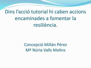 Dins l’acció tutorial hi caben accions
encaminades a fomentar la
resiliència.
Concepció Millán Pérez
Mª Núria Valls Molins
 