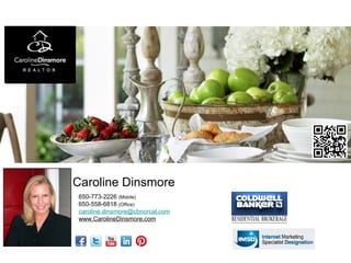 Caroline Dinsmore
650-773-2226 (Mobile)
650-558-6818 (Office)
caroline.dinsmore@cbnorcal.com
www.CarolineDinsmore.com
 