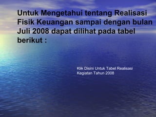 Untuk Mengetahui tentang Realisasi
Fisik Keuangan sampai dengan bulan
Juli 2008 dapat dilihat pada tabel
berikut :


               Klik Disini Untuk Tabel Realisasi
               Kegiatan Tahun 2008
 