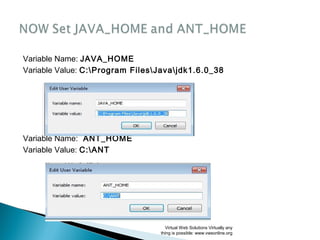 Variable Name: JAVA_HOME
Variable Value: C:Program FilesJavajdk1.6.0_38
Variable Name: ANT_HOME
Variable Value: C:ANT
Virtual Web Solutions Virtually any
thing is possible: www.vwsonline.org
 