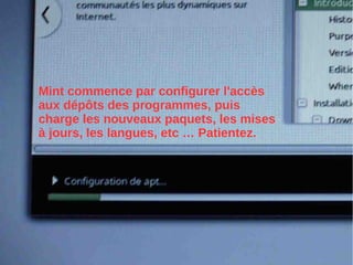 Mint commence par configurer l'accès
aux dépôts des programmes, puis
charge les nouveaux paquets, les mises
à jours, les langues, etc … Patientez.
 