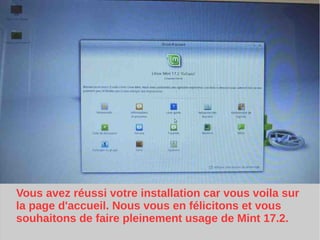 Vous avez réussi votre installation car vous voila sur
la page d'accueil. Nous vous en félicitons et vous
souhaitons de faire pleinement usage de Mint 17.2.
 
