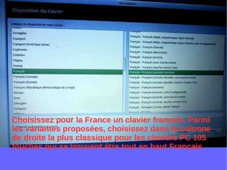 Choisissez pour la France un clavier français. Parmi
les variantes proposées, choisissez dans la colonne
de droite la plus classique pour les claviers PC 105
touches qui se trouvent être tout en haut Français.
 