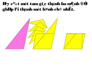 H·y c¾t mét tamgi¸c thµnh ba m¶nh ®Ó
ghÐp l¹i thµnh mét h×nh ch÷ nhËt.
 