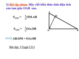 O B
A
M
2) Bài tập nhóm. Hãy viết biểu thức tính diện tích
của tam giác OAB sau.
SAOB = OA.OB
AB.OM = OA.OB
1
2
1
2
SAOB = OM.AB
Bài tập: 17(sgk/121)
 