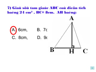 7) Giaû söû tam giaùc ABC coù dieän tích
baèng 24 cm2
, BC= 8cm. AH baèng:
A. 6cm, B. 7cm
C. 8cm, D. 9cm

 