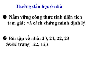 Hướng dẫn học ở nhà
 Nắm vững công thức tính diện tích
tam giác và cách chứng minh định lý
 Bài tập về nhà: 20, 21, 22, 23
SGK trang 122, 123
 