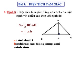 Bài 3: DIỆN TÍCH TAM GIÁC
A
B
CH
1/ Định lí : Diện tích tam giác bằng nửa tích của một
cạnh với chiều cao ứng với cạnh đó
S = .BC.AH
1
2
= .a.h1
2
a : ñoä daøi 1
caïnhh : chieàu cao töông öùng vôùi
caïnh ñoù
 