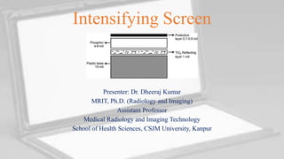 Intensifying Screen
Presenter: Dr. Dheeraj Kumar
MRIT, Ph.D. (Radiology and Imaging)
Assistant Professor
Medical Radiology and Imaging Technology
School of Health Sciences, CSJM University, Kanpur
 