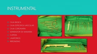 INSTRUMENTAL
 CAJA BASICA
 CAJA ESPECIFICA VASCULAR
 CAJA CORONARIA
 SEPARADOR DE MAMARIA
 CLIPERA
 LAVATORIOS
 RIÑONERAS
 