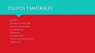 EQUIPOS Y MATERIALES
 EQUIPOS
MAQUINA DE ANESTESIA
MESA DE OPERACIONES
ELECTROBISTURI
ASPIRACION
DESFIBRILADOR
MOTOR DE ESTERNOTOMO
FRONTO LUZ
 