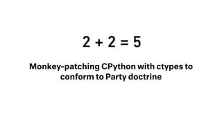2 + 2 = 5
Monkey-patching CPython with ctypes to
conform to Party doctrine
 
