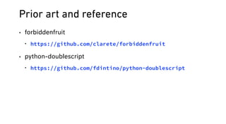 Prior art and reference
• forbiddenfruit
• https://github.com/clarete/forbiddenfruit
• python-doublescript
• https://github.com/fdintino/python-doublescript
 