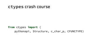ctypes crash course
from ctypes import (
pythonapi, Structure, c_char_p, CFUNCTYPE)
 