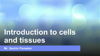 Introduction to cells
and tissues
Mr. Sachin Parsekar
 