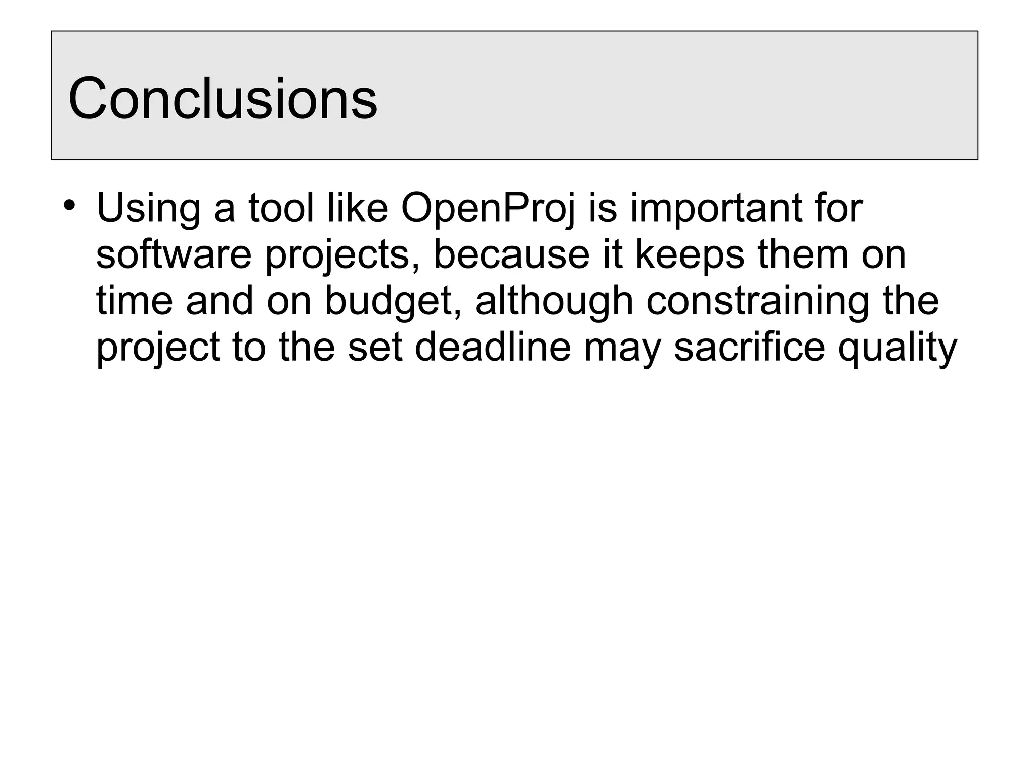 Conclusions
Using a tool like OpenProj is important for
software projects, because it keeps them on
time and on budget, although constraining the
project to the set deadline may sacrifice quality