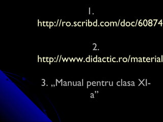 1.1.
http://ro.scribd.com/doc/60874http://ro.scribd.com/doc/608747
2.2.
http://www.didactic.ro/materialhttp://www.didactic.ro/material
3. ,,Manual pentru clasa3. ,,Manual pentru clasa XIXI--
a’’a’’
 