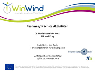 This project has received funding from the European Union’s Horizon 2020 research and innovation programme under grant agreement no
764717. The sole responsibility for the content of this presentation lies with its author and in no way reflects the views of the European Union.
Resümee/ Nächste Aktivitäten
Dr. Maria Rosaria Di Nucci
Michael Krug
Freie Universität Berlin
Forschungszentrum für Umweltpolitik
2. WinWind Themenworkshop
Erfurt, 18. Oktober 2018
 