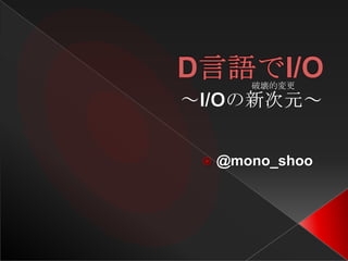D言語でI/O ～I/Oの新次元～ @mono_shoo 破壊的変更 