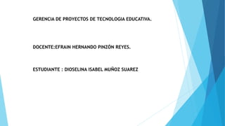 GERENCIA DE PROYECTOS DE TECNOLOGIA EDUCATIVA.
DOCENTE:EFRAIN HERNANDO PINZÓN REYES.
ESTUDIANTE : DIOSELINA ISABEL MUÑOZ SUAREZ
 