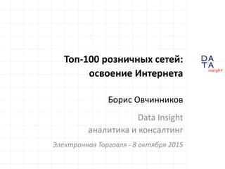 D
insight
AT
A
Топ-100 розничных сетей:
освоение Интернета
Борис Овчинников
Data Insight
аналитика и консалтинг
Электронная Торговля - 8 октября 2015
 