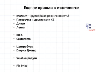 D
insight
AT
A
Еще не пришли в e-commerce
• Магнит – крупнейшая розничная сеть!
• Пятерочка и другие сети X5
• Дикси
• Лента
• IKEA
• Castorama
• Центробувь
• Глория Джинс
• Улыбка радуги
• Fix Price
 