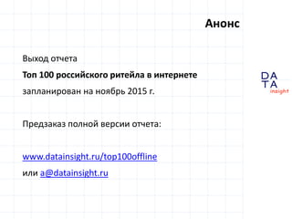 D
insight
AT
A
Анонс
Выход отчета
Топ 100 российского ритейла в интернете
запланирован на ноябрь 2015 г.
Предзаказ полной версии отчета:
www.datainsight.ru/top100offline
или a@datainsight.ru
 