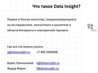 D
insight
AT
A
Первое в России агентство, специализирующееся
на исследованиях, консалтинге и аналитике в
области Интернета и электронной торговли
Где все это можно узнать:
a@datainsight.ru +7 495 5405906
Борис Овчинников b@datainsight.ru
Федор Вирин f@datainsight.ru
Что такое Data Insight?
 