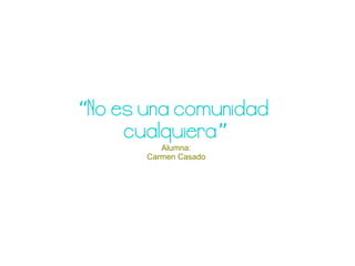 “No es una comunidad
     cualquiera”
          Alumna:
       Carmen Casado
 