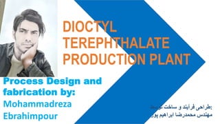DIOCTYL
TEREPHTHALATE
PRODUCTION PLANT
Process Design and
fabrication by:
Mohammadreza
Ebrahimpour
‫طراحی‬
‫فرآیند‬
‫و‬
‫ساخت‬
‫توسط‬ :
‫مهندس‬
‫محمدرضا‬
‫ابراهیم‬
‫پور‬
 