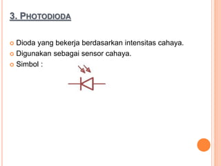 3. PHOTODIODA
 Dioda yang bekerja berdasarkan intensitas cahaya.
 Digunakan sebagai sensor cahaya.
 Simbol :
 
