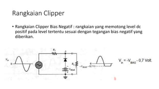 Rangkaian Clipper
• Rangkaian Clipper Bias Negatif : rangkaian yang memotong level dc
positif pada level tertentu sesuai dengan tegangan bias negatif yang
diberikan.
 